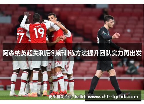 阿森纳英超失利后创新训练方法提升团队实力再出发