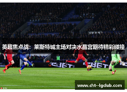 英超焦点战：莱斯特城主场对决水晶宫期待精彩碰撞