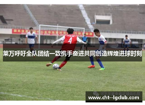 莱万呼吁全队团结一致携手奋进共同创造辉煌进球时刻
