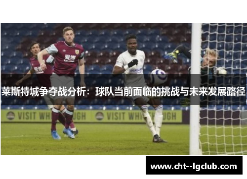 莱斯特城争夺战分析：球队当前面临的挑战与未来发展路径