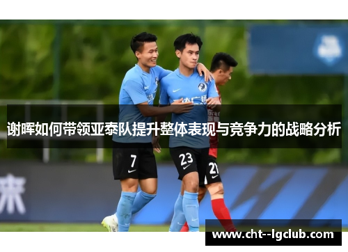 谢晖如何带领亚泰队提升整体表现与竞争力的战略分析