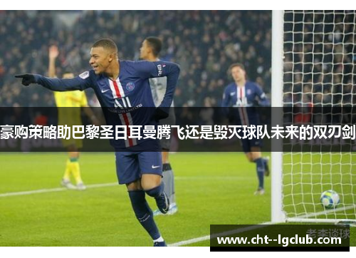 豪购策略助巴黎圣日耳曼腾飞还是毁灭球队未来的双刃剑