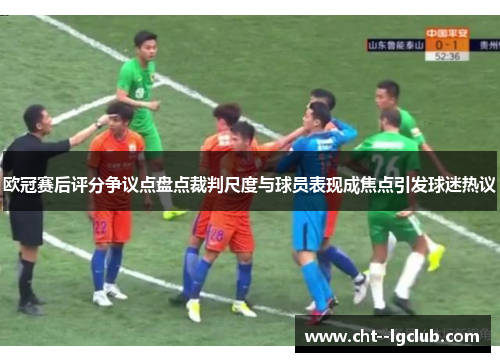 欧冠赛后评分争议点盘点裁判尺度与球员表现成焦点引发球迷热议