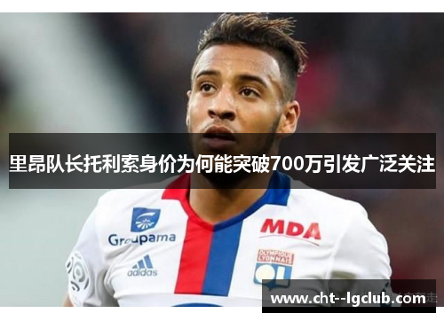 里昂队长托利索身价为何能突破700万引发广泛关注