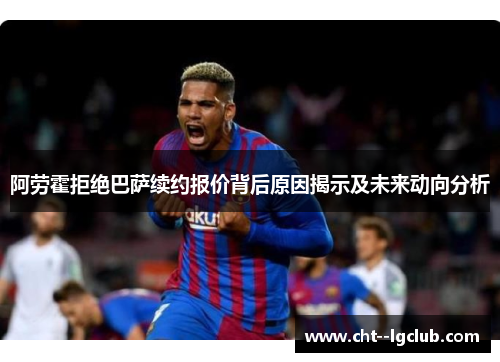 阿劳霍拒绝巴萨续约报价背后原因揭示及未来动向分析