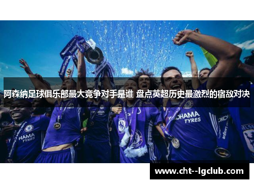 阿森纳足球俱乐部最大竞争对手是谁 盘点英超历史最激烈的宿敌对决
