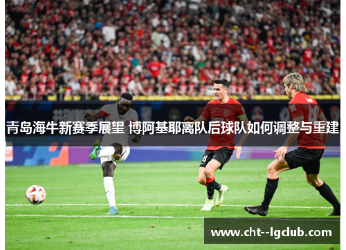 青岛海牛新赛季展望 博阿基耶离队后球队如何调整与重建