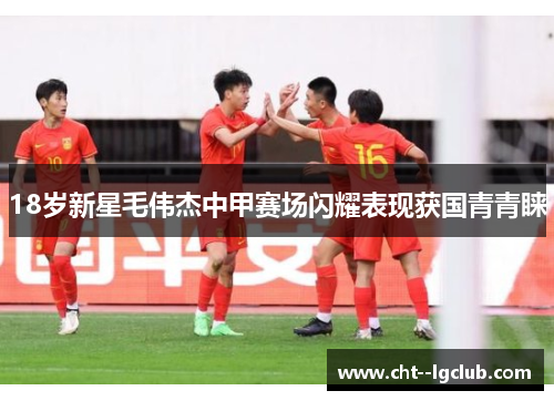 18岁新星毛伟杰中甲赛场闪耀表现获国青青睐