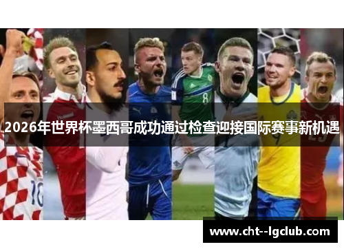 2026年世界杯墨西哥成功通过检查迎接国际赛事新机遇