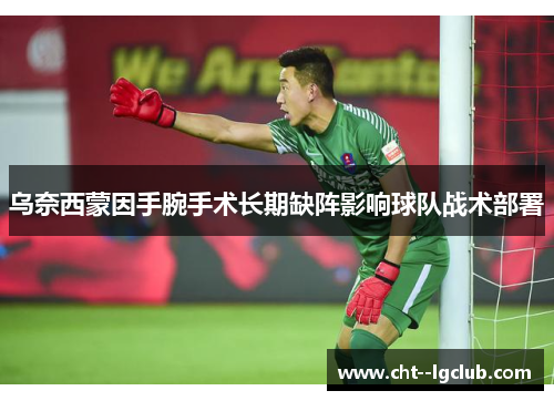 乌奈西蒙因手腕手术长期缺阵影响球队战术部署