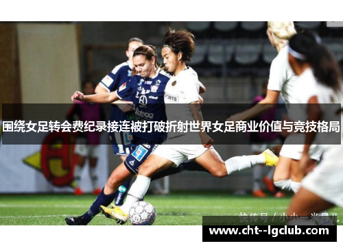 围绕女足转会费纪录接连被打破折射世界女足商业价值与竞技格局