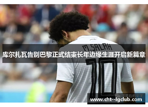 库尔扎瓦告别巴黎正式结束长年边缘生涯开启新篇章