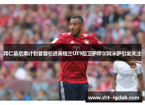 拜仁慕尼黑计划夏窗引进英格兰U19后卫萨缪尔阿米萨引发关注 拜仁慕尼黑计划夏窗引进英格兰U19后卫萨缪尔阿米萨引发关注