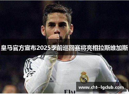 皇马官方宣布2025季前巡回赛将亮相拉斯维加斯 皇马官方宣布2025季前巡回赛将亮相拉斯维加斯
