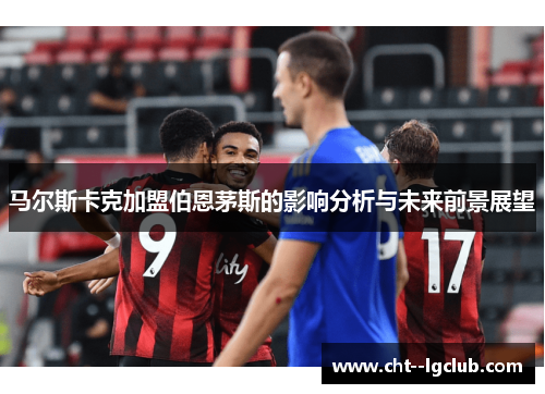 马尔斯卡克加盟伯恩茅斯的影响分析与未来前景展望