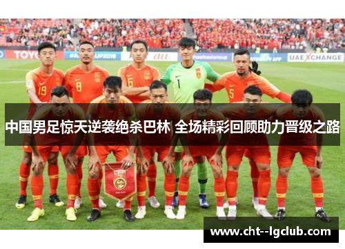 中国男足惊天逆袭绝杀巴林 全场精彩回顾助力晋级之路 中国男足惊天逆袭绝杀巴林 全场精彩回顾助力晋级之路