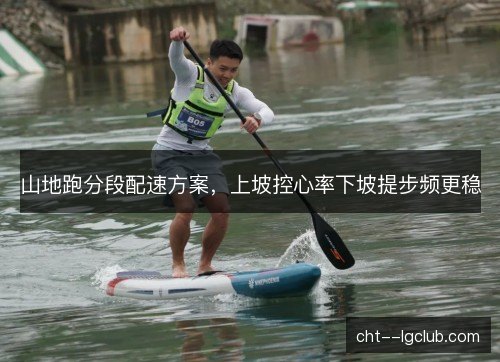 山地跑分段配速方案,上坡控心率下坡提步频更稳 山地跑分段配速方案,上坡控心率下坡提步频更稳