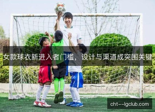 女款球衣新进入者门槛,设计与渠道成突围关键 女款球衣新进入者门槛,设计与渠道成突围关键